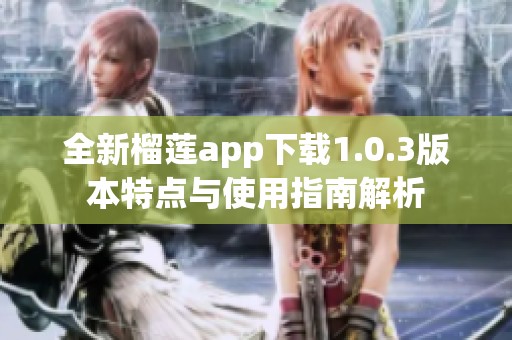 全新榴莲app下载1.0.3版本特点与使用指南解析