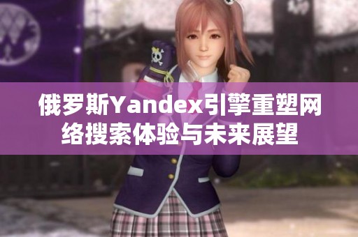 俄罗斯Yandex引擎重塑网络搜索体验与未来展望