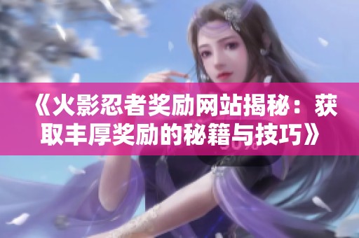 《火影忍者奖励网站揭秘：获取丰厚奖励的秘籍与技巧》