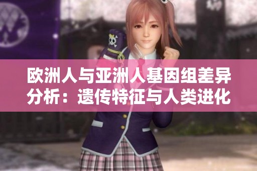 欧洲人与亚洲人基因组差异分析：遗传特征与人类进化探索