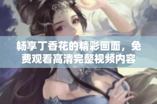畅享丁香花的精彩画面，免费观看高清完整视频内容