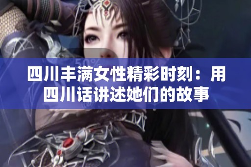 四川丰满女性精彩时刻：用四川话讲述她们的故事
