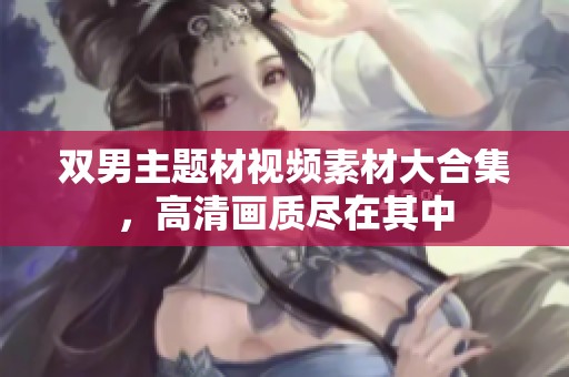 双男主题材视频素材大合集，高清画质尽在其中