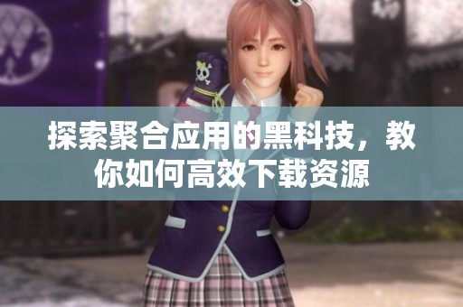 探索聚合应用的黑科技，教你如何高效下载资源
