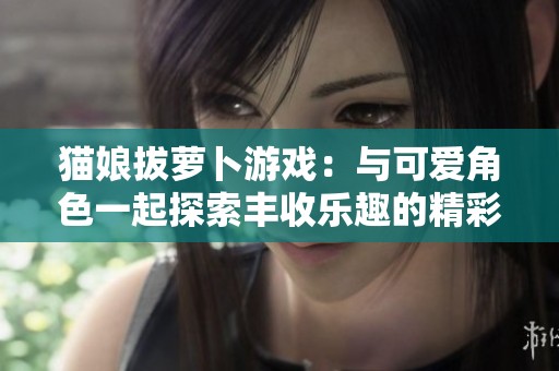 猫娘拔萝卜游戏：与可爱角色一起探索丰收乐趣的精彩冒险
