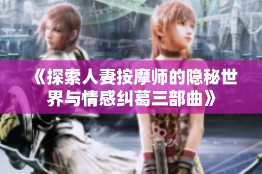 《探索人妻按摩师的隐秘世界与情感纠葛三部曲》