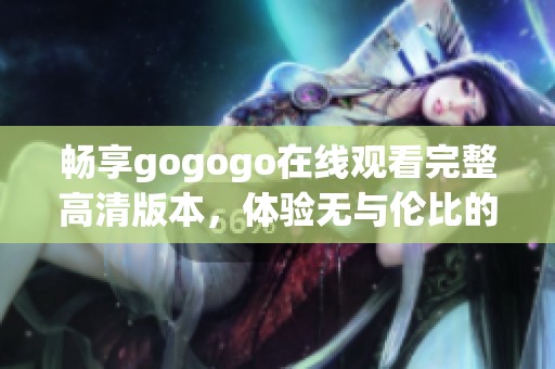 畅享gogogo在线观看完整高清版本，体验无与伦比的视听盛宴
