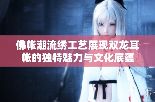 佛帐潮流绣工艺展现双龙耳帐的独特魅力与文化底蕴