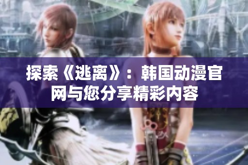 探索《逃离》：韩国动漫官网与您分享精彩内容