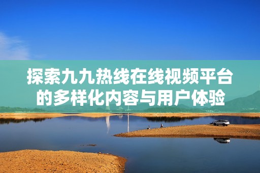 探索九九热线在线视频平台的多样化内容与用户体验