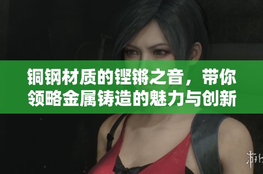 铜钢材质的铿锵之音，带你领略金属铸造的魅力与创新