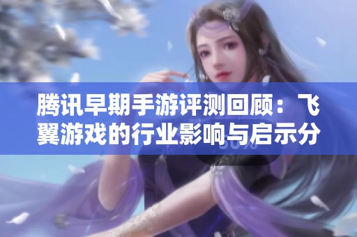 腾讯早期手游评测回顾：飞翼游戏的行业影响与启示分析
