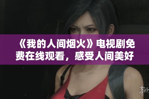《我的人间烟火》电视剧免费在线观看，感受人间美好与温暖