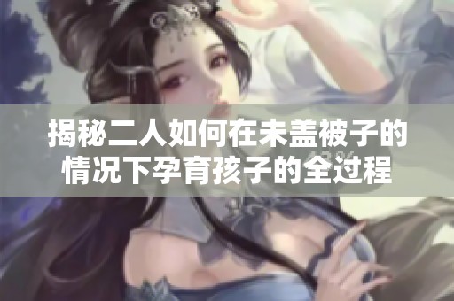 揭秘二人如何在未盖被子的情况下孕育孩子的全过程