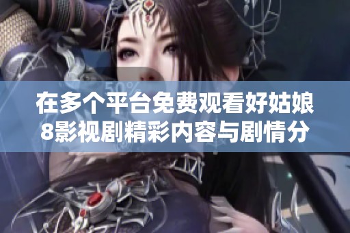 在多个平台免费观看好姑娘8影视剧精彩内容与剧情分析