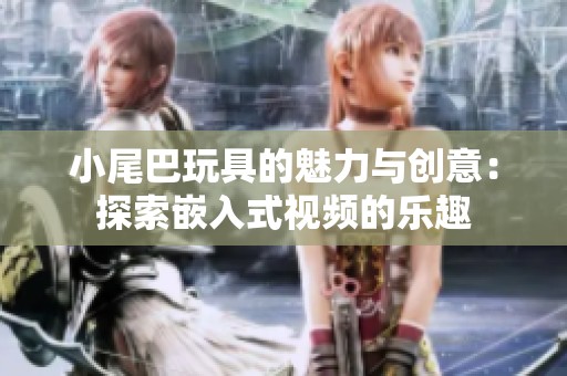 小尾巴玩具的魅力与创意：探索嵌入式视频的乐趣