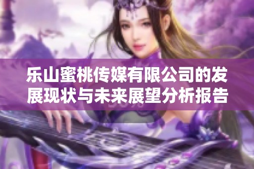 乐山蜜桃传媒有限公司的发展现状与未来展望分析报告