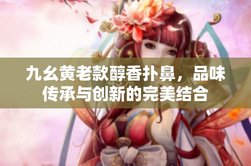 九幺黄老款醇香扑鼻，品味传承与创新的完美结合