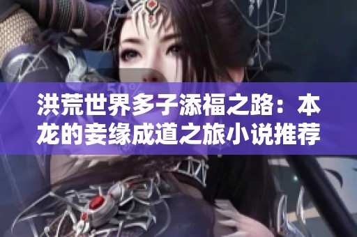 洪荒世界多子添福之路：本龙的妾缘成道之旅小说推荐
