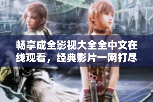 畅享成全影视大全全中文在线观看，经典影片一网打尽