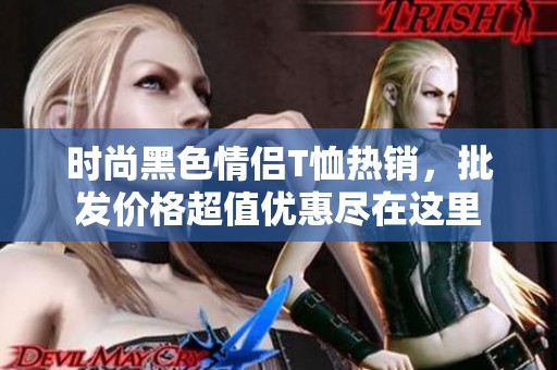 时尚黑色情侣T恤热销，批发价格超值优惠尽在这里