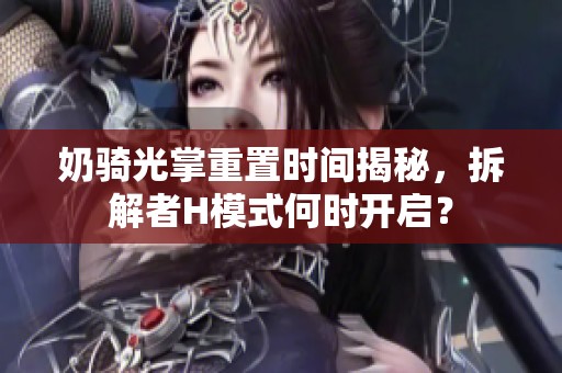 奶骑光掌重置时间揭秘，拆解者H模式何时开启？