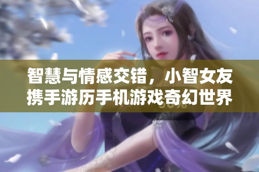 智慧与情感交错，小智女友携手游历手机游戏奇幻世界