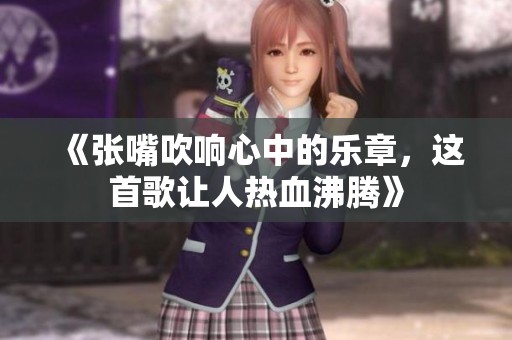 《张嘴吹响心中的乐章，这首歌让人热血沸腾》