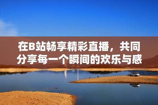 在B站畅享精彩直播，共同分享每一个瞬间的欢乐与感动