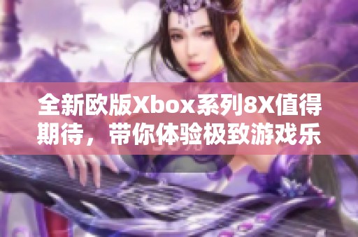 全新欧版Xbox系列8X值得期待，带你体验极致游戏乐趣