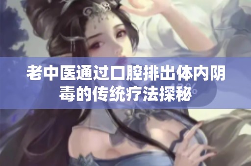 老中医通过口腔排出体内阴毒的传统疗法探秘