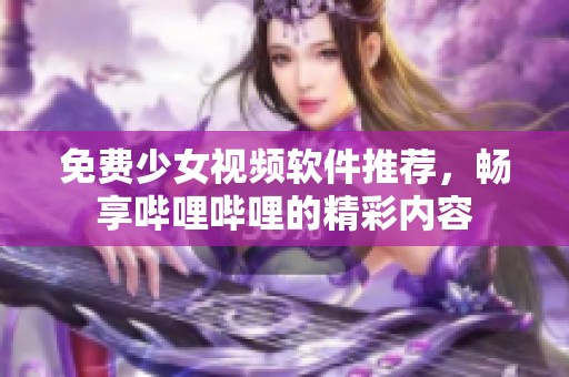 免费少女视频软件推荐，畅享哔哩哔哩的精彩内容