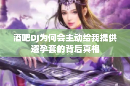 酒吧DJ为何会主动给我提供避孕套的背后真相