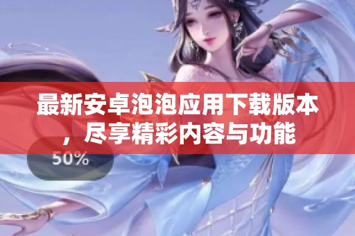 最新安卓泡泡应用下载版本，尽享精彩内容与功能