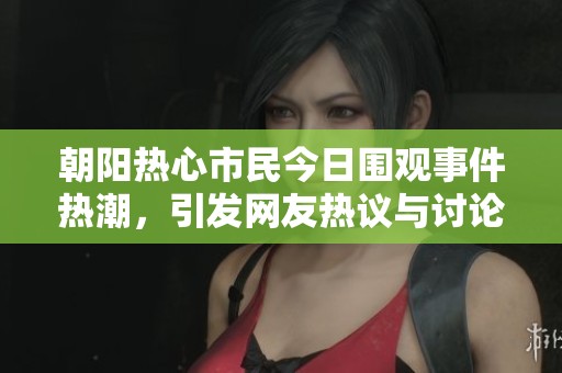 朝阳热心市民今日围观事件热潮，引发网友热议与讨论