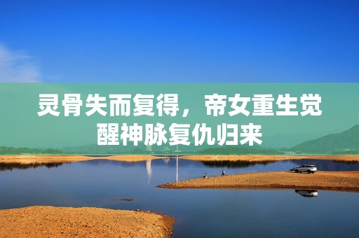 灵骨失而复得，帝女重生觉醒神脉复仇归来