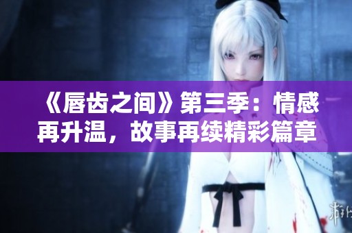 《唇齿之间》第三季：情感再升温，故事再续精彩篇章