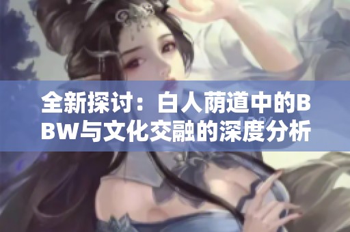 全新探讨：白人荫道中的BBW与文化交融的深度分析