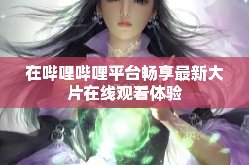 在哔哩哔哩平台畅享最新大片在线观看体验