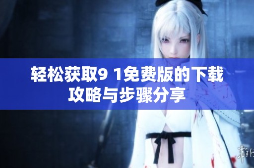 轻松获取9 1免费版的下载攻略与步骤分享