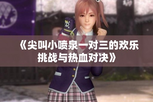 《尖叫小喷泉一对三的欢乐挑战与热血对决》