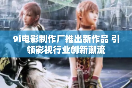 9i电影制作厂推出新作品 引领影视行业创新潮流