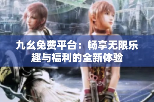 九幺免费平台：畅享无限乐趣与福利的全新体验