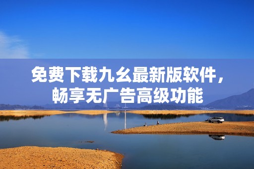 免费下载九幺最新版软件，畅享无广告高级功能