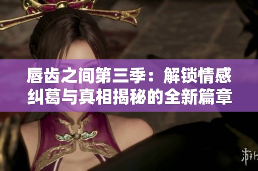 唇齿之间第三季：解锁情感纠葛与真相揭秘的全新篇章