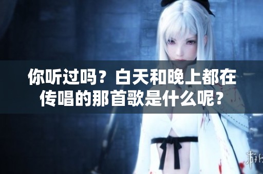 你听过吗？白天和晚上都在传唱的那首歌是什么呢？
