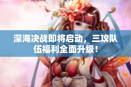 深海决战即将启动，三攻队伍福利全面升级！
