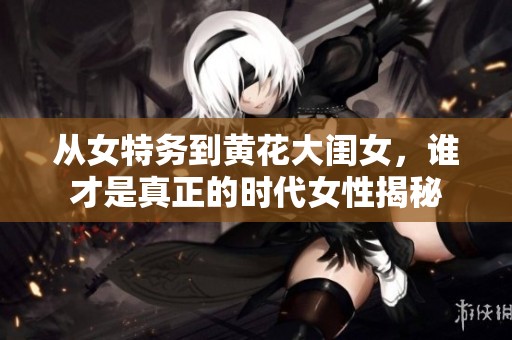 从女特务到黄花大闺女，谁才是真正的时代女性揭秘
