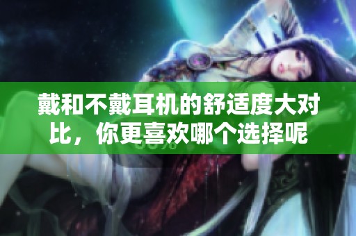 戴和不戴耳机的舒适度大对比，你更喜欢哪个选择呢