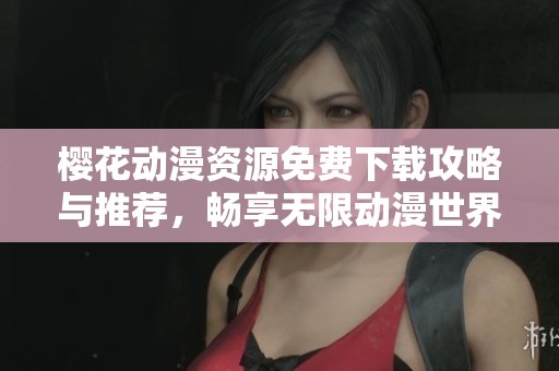 樱花动漫资源免费下载攻略与推荐，畅享无限动漫世界